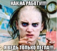 как,на работу!!!! я ведь только легла!!!