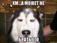 хм...а может не брать его