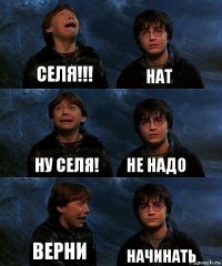 СЕЛЯ!!! Нат НУ СЕЛЯ! НЕ Надо ВЕРНИ НАЧИНАТЬ