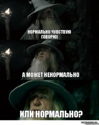 Нормально чувствую говорю) А может ненормально Или нормально?