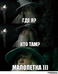 Где я? Кто там? Малолетка )))