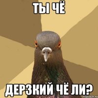 ты чё ДЕРЗКИЙ ЧЁ ЛИ?