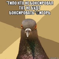 "типо кто не боксировал тот не будт боксировать"©Игорь 