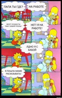 Папа ты где? На работе Нееет! я знаю ты там с бабой тусиш! НЕТ! Я НА РАБОТЕ! Лдно я с бабой Я пошла маме расказывать!