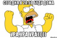 сегодня в 20:50 буду дома ура ура ура)))))