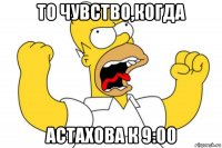 то чувство,когда астахова к 9:00