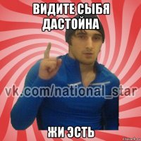 видите сыбя дастойна жи эсть