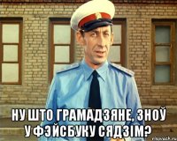  НУ ШТО ГРАМАДЗЯНЕ, ЗНОЎ У ФЭЙСБУКУ СЯДЗІМ?