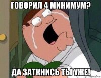 говорил 4 минимум? да заткнись ты уже!