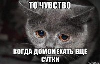 то чувство когда домой ехать еще сутки