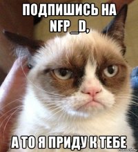 подпишись на nfp_d, а то я приду к тебе