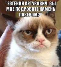 "евгений артурович, вы мне подробите камень лазером?" 