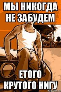 мы никогда не забудем етого крутого нигу