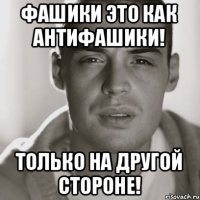 ФАШИКИ ЭТО КАК АНТИФАШИКИ! ТОЛЬКО НА ДРУГОЙ СТОРОНЕ!