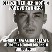 Сегодня ел чернослив как буд то вчера Но еще вчера было завтра а чернослив такой вкусный еще сегодня