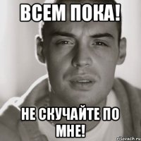 Всем пока! не скучайте по мне!