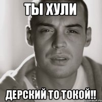 Ты хули Дерский то токой!!