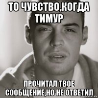 то чувство,когда тимур прочитал твое сообщение,но не ответил