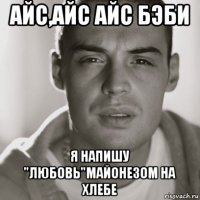 айс,айс айс бэби я напишу "любовь"майонезом на хлебе