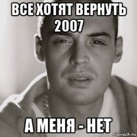 все хотят вернуть 2007 а меня - нет