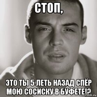 стоп, это ты 5 леть назад спёр мою сосиску в буфете!?