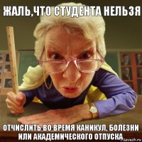 отчислить во время каникул, болезни или академического отпуска Жаль,что студента НЕЛЬЗЯ