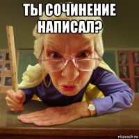 ты сочинение написал? 