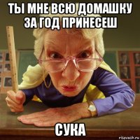 ты мне всю домашку за год принесеш сука