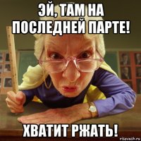 эй, там на последней парте! хватит ржать!