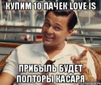 купим 10 пачек love is Прибыль будет полторы касаря