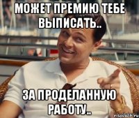 может премию тебе выписать.. за проделанную работу..