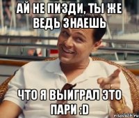 Ай не пизди, ты же ведь знаешь что я выиграл это пари :D