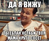 Да я вижу Ты еблан кстаьи твоя мама круто сосет