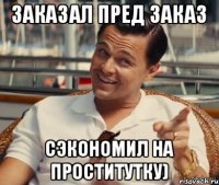 Заказал пред заказ Сэкономил на проститутку)