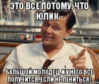 Это все потому, что Юлик - бальшой молодец, и у него все получится, если не лениться!