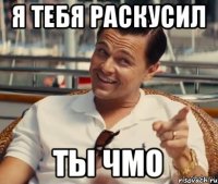 я тебя раскусил ты чмо