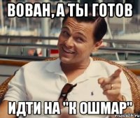 ВОВАН, А ТЫ ГОТОВ ИДТИ НА "К ОШМАР"