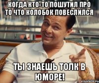 Когда кто-то пошутил про то что Колобок повеслился Ты знаешь толк в юморе!