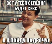 вот у тебя сегодня будет секс а я пойду подрочу)