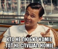  Кто не любит homie ,тот не слушал homie