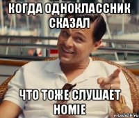 Когда одноклассник сказал что тоже слушает HOMIE