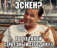 Эскен? ты че такой серьезный сегодня?))