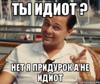 ты идиот ? нет я придурок а не идиот