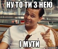 ну то ти з нею i мути