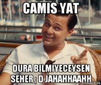 Camis yat Dura bilmiyeceysen seher ; D jahahhaahh