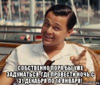  собственно пора бы уже задуматься, где провести ночь с 31 декабря по 14 января!