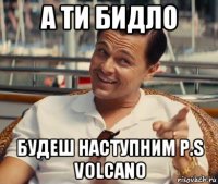 а ти бидло будеш наступним p.s volcano