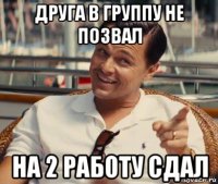 друга в группу не позвал на 2 работу сдал