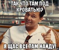 так что там под кроватью? я щас все там найду!