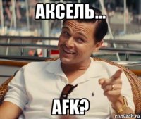 аксель... afk?